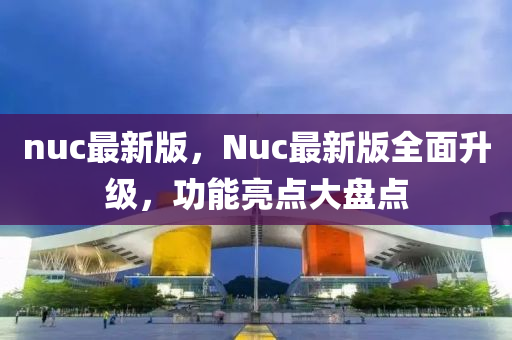 nuc最新版，Nuc最新版全面升級(jí)，功能亮點(diǎn)大盤點(diǎn)