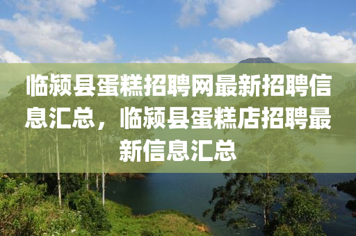 臨潁縣蛋糕招聘網(wǎng)最新招聘信息匯總，臨潁縣蛋糕店招聘最新信息匯總