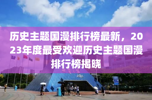 歷史主題國(guó)漫排行榜最新，2023年度最受歡迎歷史主題國(guó)漫排行榜揭曉