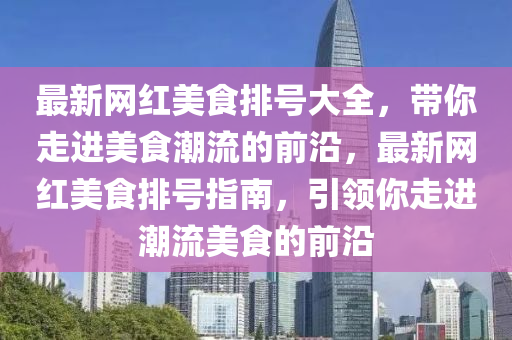 最新網(wǎng)紅美食排號大全，帶你走進美食潮流的前沿，最新網(wǎng)紅美食排號指南，引領你走進潮流美食的前沿