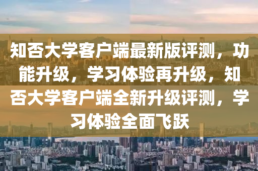 知否大學客戶端最新版評測，功能升級，學習體驗再升級，知否大學客戶端全新升級評測，學習體驗全面飛躍