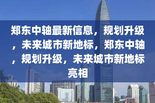 鄭東中軸最新信息，規(guī)劃升級，未來城市新地標，鄭東中軸，規(guī)劃升級，未來城市新地標亮相