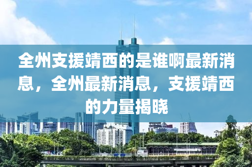 全州支援靖西的是誰(shuí)啊最新消息，全州最新消息，支援靖西的力量揭曉