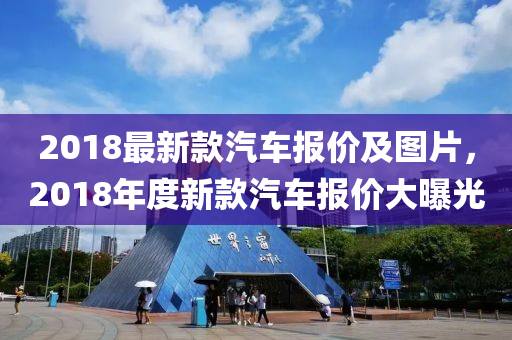 2018最新款汽車報(bào)價(jià)及圖片，2018年度新款汽車報(bào)價(jià)大曝光