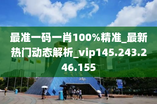 最準(zhǔn)一碼一肖100%精準(zhǔn)_最新熱門動態(tài)解析_vip145.243.246.155