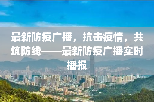 最新防疫廣播，抗擊疫情，共筑防線——最新防疫廣播實(shí)時(shí)播報(bào)