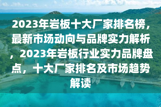 2023年巖板十大廠家排名榜，最新市場動向與品牌實力解析，2023年巖板行業(yè)實力品牌盤點，十大廠家排名及市場趨勢解讀