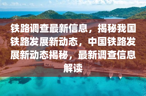 鐵路調查最新信息，揭秘我國鐵路發(fā)展新動態(tài)，中國鐵路發(fā)展新動態(tài)揭秘，最新調查信息解讀