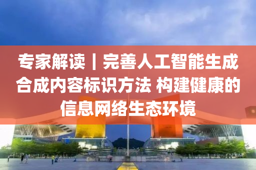 專家解讀｜完善人工智能生成合成內容標識方法 構建健康的信息網絡生態(tài)環(huán)境