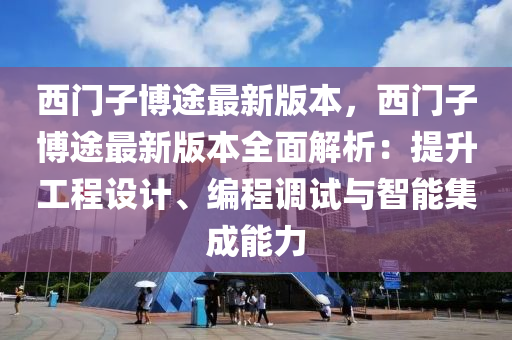 西門子博途最新版本，西門子博途最新版本全面解析：提升工程設計、編程調(diào)試與智能集成能力