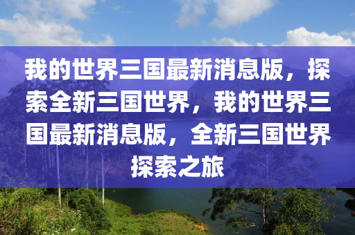 我的世界三國最新消息版，探索全新三國世界，我的世界三國最新消息版，全新三國世界探索之旅