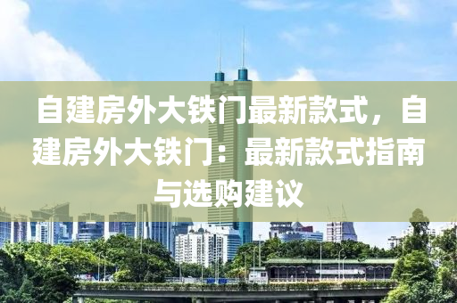 自建房外大鐵門最新款式，自建房外大鐵門：最新款式指南與選購建議