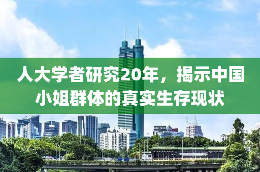 人大學者研究20年，揭示中國小姐群體的真實生存現(xiàn)狀