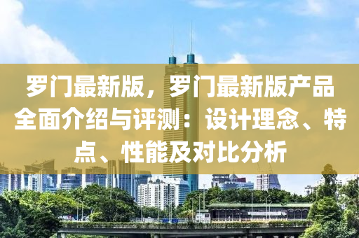 羅門最新版，羅門最新版產(chǎn)品全面介紹與評(píng)測(cè)：設(shè)計(jì)理念、特點(diǎn)、性能及對(duì)比分析