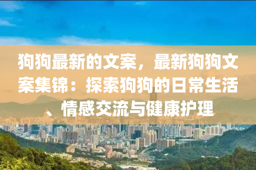 狗狗最新的文案，最新狗狗文案集錦：探索狗狗的日常生活、情感交流與健康護理