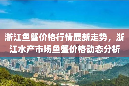 浙江魚蟹價格行情最新走勢，浙江水產市場魚蟹價格動態(tài)分析