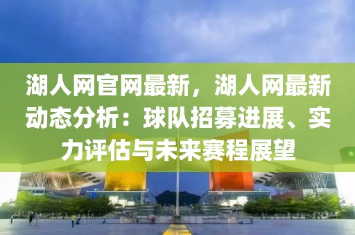 湖人網官網最新，湖人網最新動態(tài)分析：球隊招募進展、實力評估與未來賽程展望