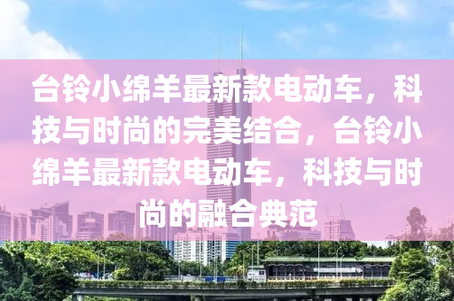 臺鈴小綿羊最新款電動車，科技與時尚的完美結(jié)合，臺鈴小綿羊最新款電動車，科技與時尚的融合典范