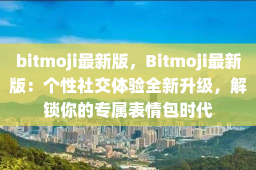 bitmoji最新版，Bitmoji最新版：個性社交體驗全新升級，解鎖你的專屬表情包時代