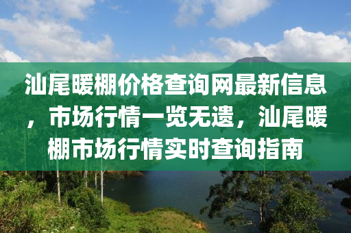 汕尾暖棚價格查詢網(wǎng)最新信息，市場行情一覽無遺，汕尾暖棚市場行情實時查詢指南