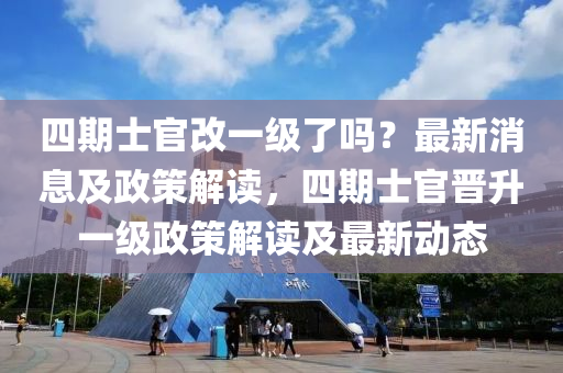 四期士官改一級了嗎？最新消息及政策解讀，四期士官晉升一級政策解讀及最新動(dòng)態(tài)