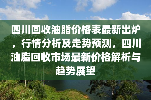 四川回收油脂價(jià)格表最新出爐，行情分析及走勢預(yù)測，四川油脂回收市場最新價(jià)格解析與趨勢展望