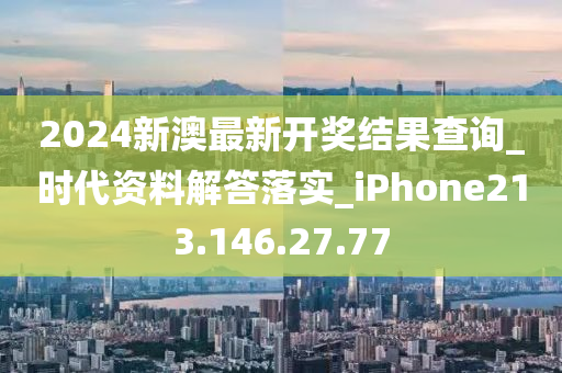 2024新澳最新開獎(jiǎng)結(jié)果查詢_時(shí)代資料解答落實(shí)_iPhone213.146.27.77