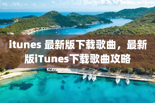 itunes 最新版下載歌曲，最新版iTunes下載歌曲攻略