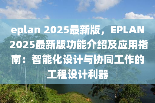 eplan 2025最新版，EPLAN 2025最新版功能介紹及應(yīng)用指南：智能化設(shè)計與協(xié)同工作的工程設(shè)計利器