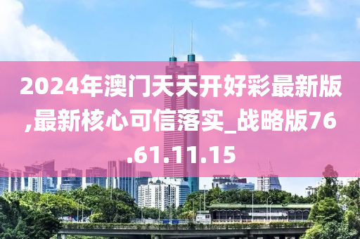 2024年澳門天天開(kāi)好彩最新版,最新核心可信落實(shí)_戰(zhàn)略版76.61.11.15