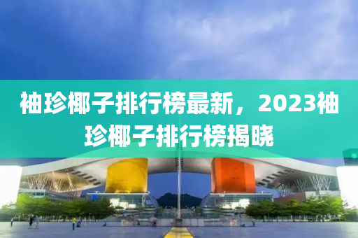 袖珍椰子排行榜最新，2023袖珍椰子排行榜揭曉