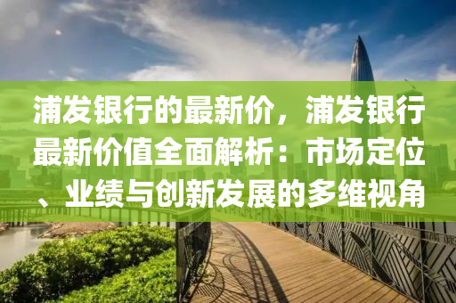 浦發(fā)銀行的最新價，浦發(fā)銀行最新價值全面解析：市場定位、業(yè)績與創(chuàng)新發(fā)展的多維視角