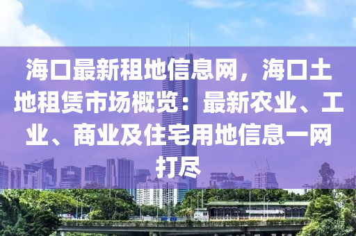 ?？谧钚伦獾匦畔⒕W(wǎng)，海口土地租賃市場概覽：最新農(nóng)業(yè)、工業(yè)、商業(yè)及住宅用地信息一網(wǎng)打盡