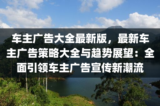 車主廣告大全最新版，最新車主廣告策略大全與趨勢展望：全面引領(lǐng)車主廣告宣傳新潮流