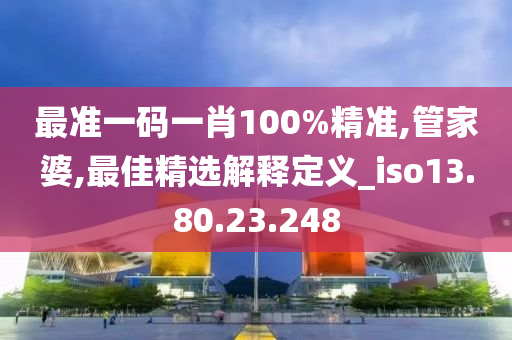 最准一码一肖100%精准,管家婆,最佳精选解释定义_iso13.80.23.248