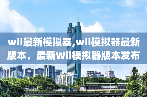 wii最新模擬器,wii模擬器最新版本，最新Wii模擬器版本發(fā)布