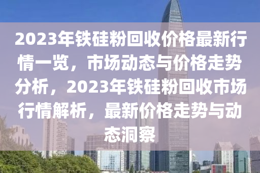 2023年鐵硅粉回收價(jià)格最新行情一覽，市場動(dòng)態(tài)與價(jià)格走勢分析，2023年鐵硅粉回收市場行情解析，最新價(jià)格走勢與動(dòng)態(tài)洞察