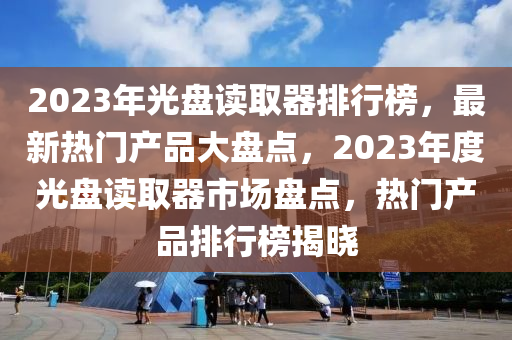 2023年光盤讀取器排行榜，最新熱門產(chǎn)品大盤點(diǎn)，2023年度光盤讀取器市場(chǎng)盤點(diǎn)，熱門產(chǎn)品排行榜揭曉