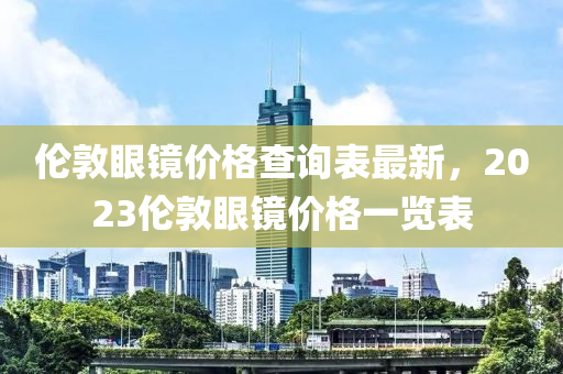 倫敦眼鏡價格查詢表最新，2023倫敦眼鏡價格一覽表