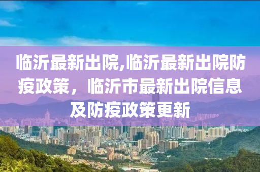 臨沂最新出院,臨沂最新出院防疫政策，臨沂市最新出院信息及防疫政策更新