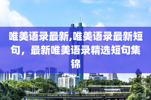 唯美語錄最新,唯美語錄最新短句，最新唯美語錄精選短句集錦