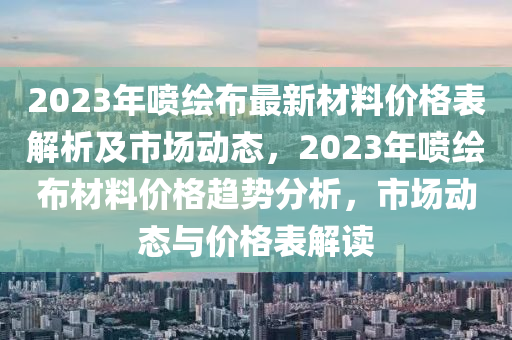 2023年噴繪布最新材料價格表解析及市場動態(tài)，2023年噴繪布材料價格趨勢分析，市場動態(tài)與價格表解讀