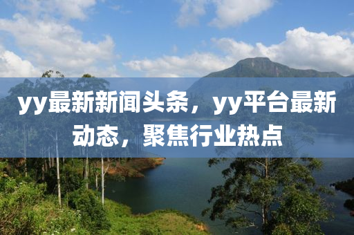 yy最新新聞?lì)^條，yy平臺(tái)最新動(dòng)態(tài)，聚焦行業(yè)熱點(diǎn)