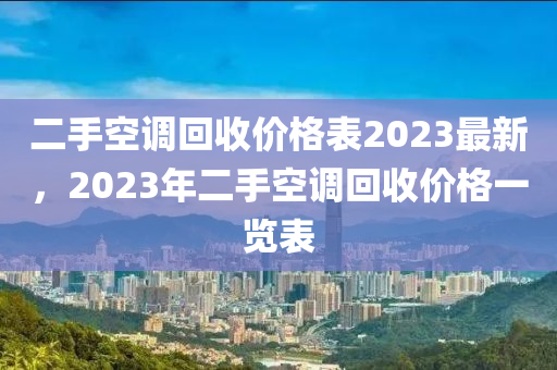 二手空調回收價格表2023最新，2023年二手空調回收價格一覽表