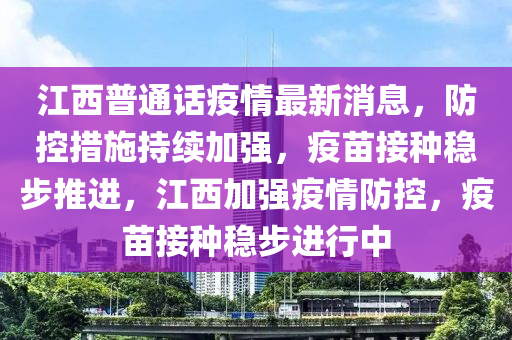 江西普通話疫情最新消息，防控措施持續(xù)加強(qiáng)，疫苗接種穩(wěn)步推進(jìn)，江西加強(qiáng)疫情防控，疫苗接種穩(wěn)步進(jìn)行中