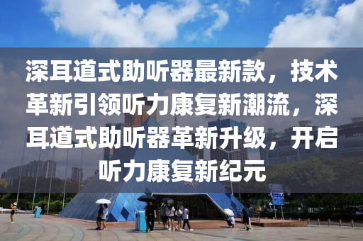 深耳道式助聽器最新款，技術革新引領聽力康復新潮流，深耳道式助聽器革新升級，開啟聽力康復新紀元