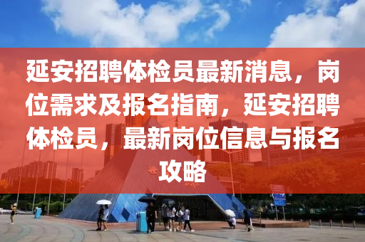 延安招聘體檢員最新消息，崗位需求及報(bào)名指南，延安招聘體檢員，最新崗位信息與報(bào)名攻略