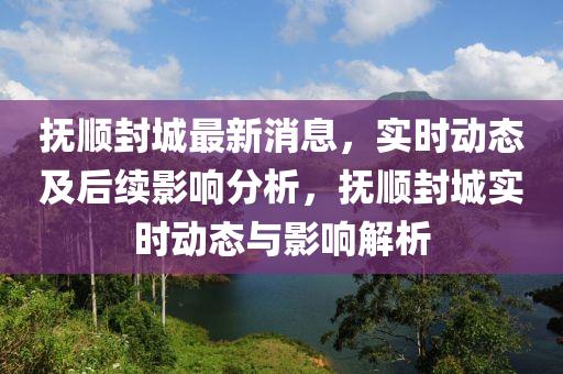 撫順封城最新消息，實時動態(tài)及后續(xù)影響分析，撫順封城實時動態(tài)與影響解析