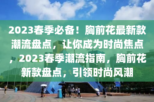 2023春季必備！胸前花最新款潮流盤點，讓你成為時尚焦點，2023春季潮流指南，胸前花新款盤點，引領(lǐng)時尚風潮