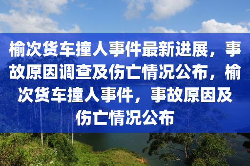 榆次貨車撞人事件最新進(jìn)展，事故原因調(diào)查及傷亡情況公布，榆次貨車撞人事件，事故原因及傷亡情況公布